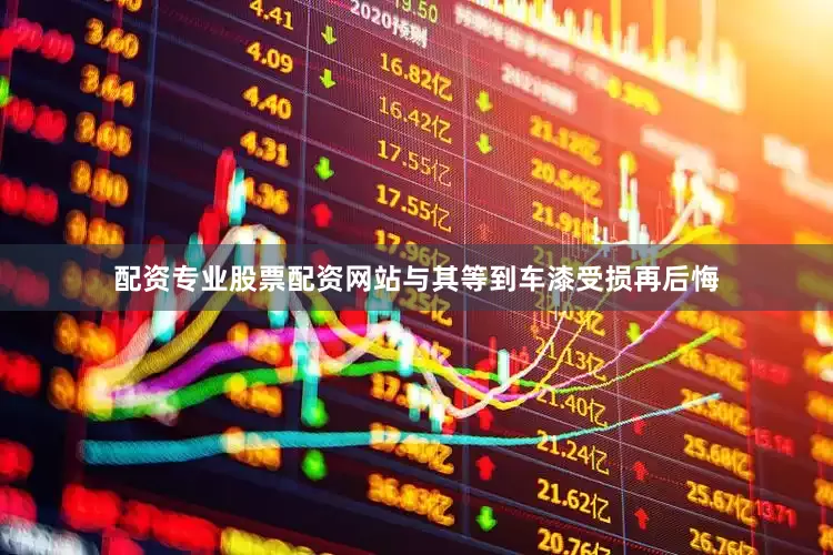 配资专业股票配资网站与其等到车漆受损再后悔