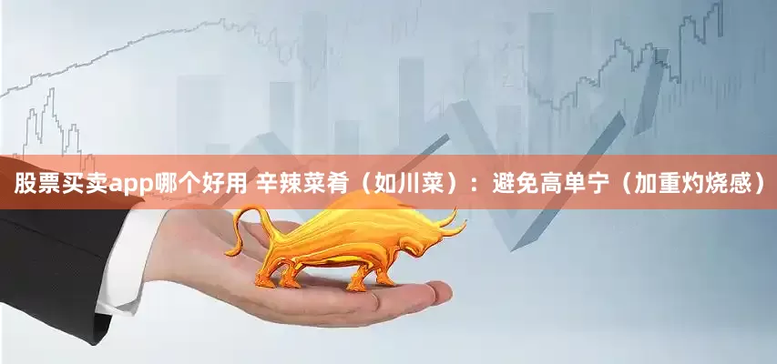股票买卖app哪个好用 辛辣菜肴（如川菜）：避免高单宁（加重灼烧感）
