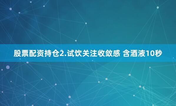 股票配资持仓2.试饮关注收敛感 含酒液10秒