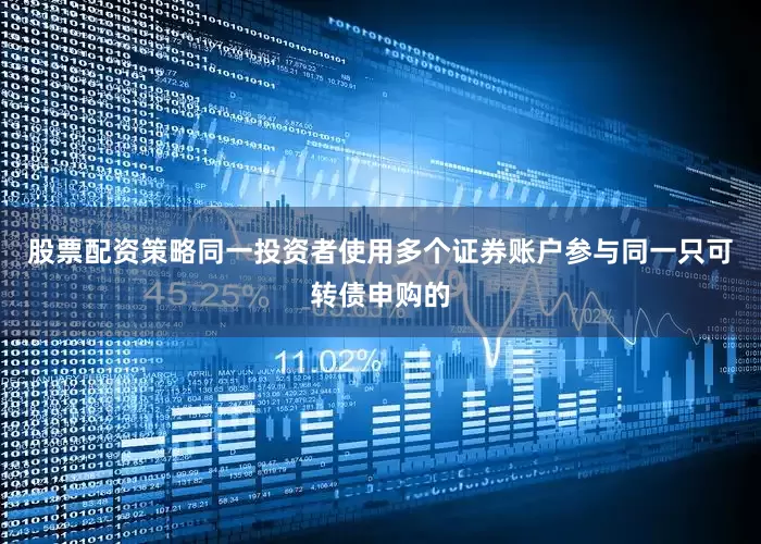 股票配资策略同一投资者使用多个证券账户参与同一只可转债申购的