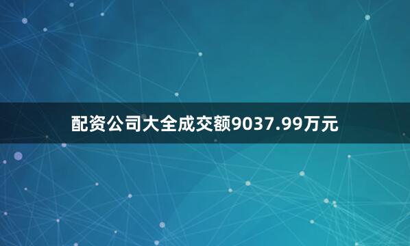 配资公司大全成交额9037.99万元