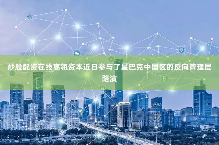 炒股配资在线高瓴资本近日参与了星巴克中国区的反向管理层路演