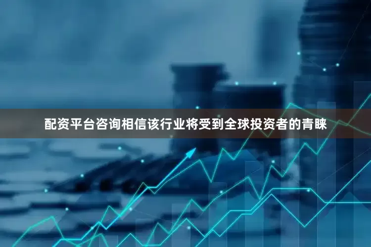 配资平台咨询相信该行业将受到全球投资者的青睐