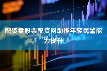 配资盘股票配资网助推年轻民警能力提升