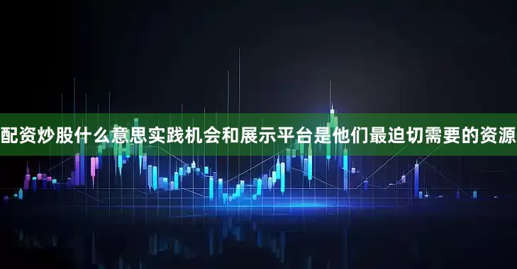 配资炒股什么意思实践机会和展示平台是他们最迫切需要的资源