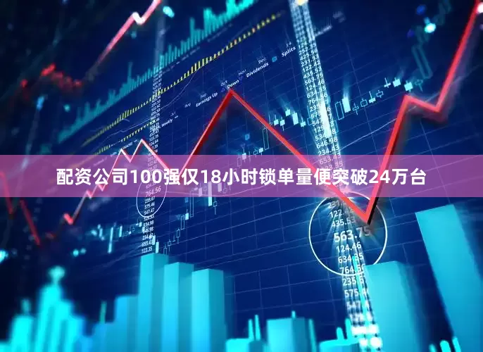 配资公司100强仅18小时锁单量便突破24万台