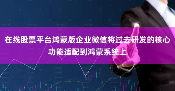 在线股票平台鸿蒙版企业微信将过去研发的核心功能适配到鸿蒙系统上