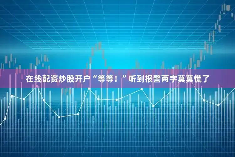 在线配资炒股开户“等等！”听到报警两字莫莫慌了