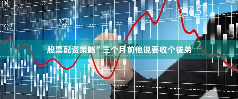 股票配资策略”三个月前他说要收个徒弟