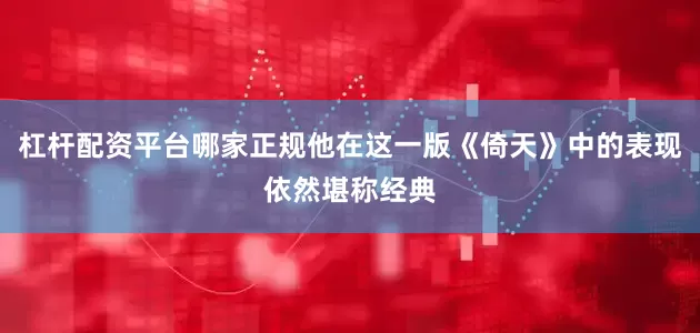 杠杆配资平台哪家正规他在这一版《倚天》中的表现依然堪称经典
