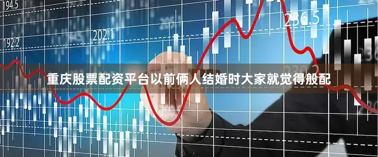 重庆股票配资平台以前俩人结婚时大家就觉得般配