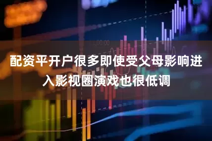 配资平开户很多即使受父母影响进入影视圈演戏也很低调