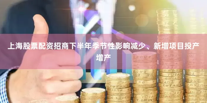 上海股票配资招商下半年季节性影响减少、新增项目投产增产