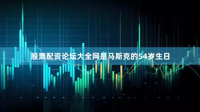 股票配资论坛大全网是马斯克的54岁生日
