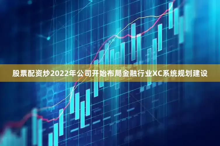股票配资炒2022年公司开始布局金融行业XC系统规划建设