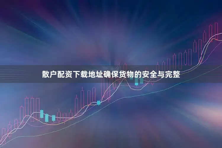 散户配资下载地址确保货物的安全与完整