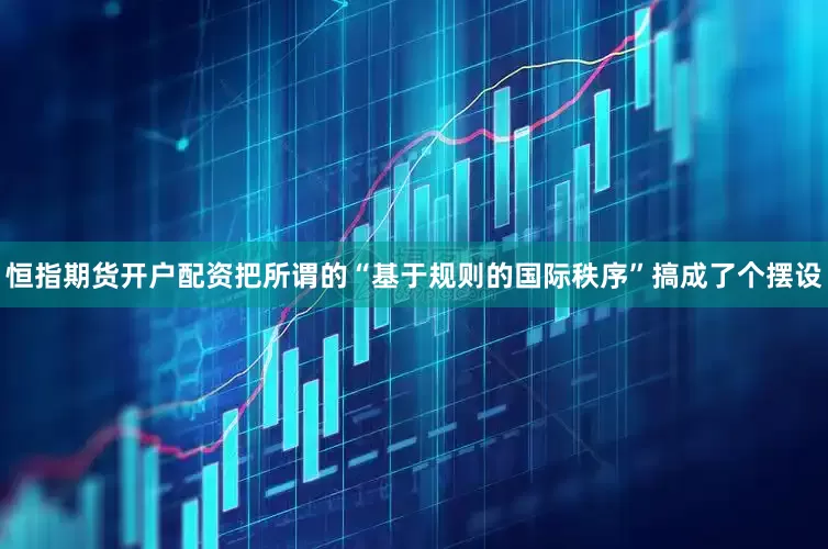 恒指期货开户配资把所谓的“基于规则的国际秩序”搞成了个摆设