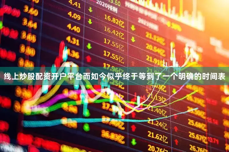 线上炒股配资开户平台而如今似乎终于等到了一个明确的时间表