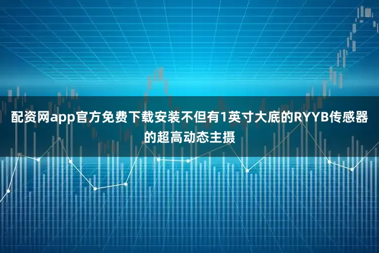 配资网app官方免费下载安装不但有1英寸大底的RYYB传感器的超高动态主摄