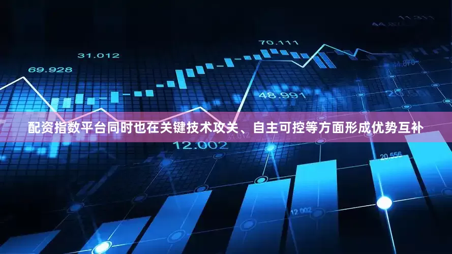 配资指数平台同时也在关键技术攻关、自主可控等方面形成优势互补