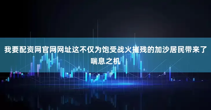 我要配资网官网网址这不仅为饱受战火摧残的加沙居民带来了喘息之机