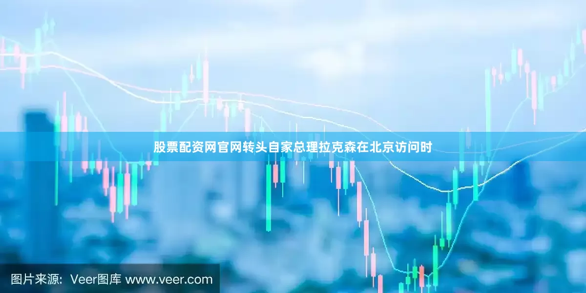 股票配资网官网转头自家总理拉克森在北京访问时