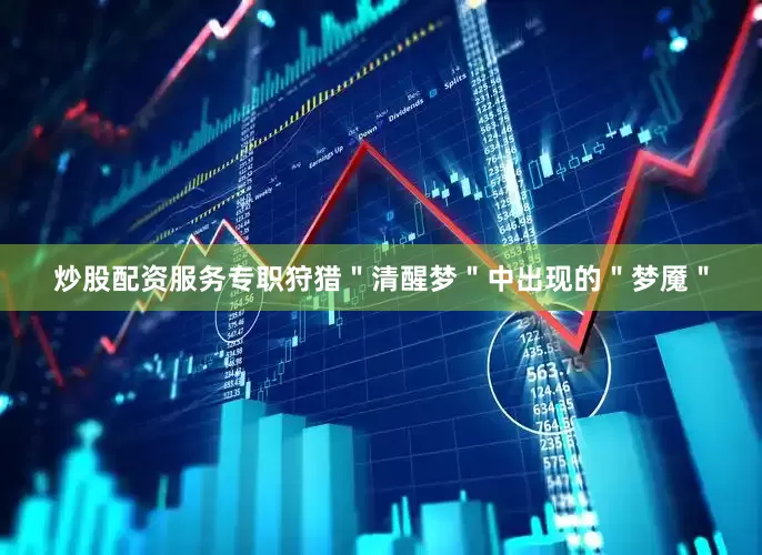 炒股配资服务专职狩猎＂清醒梦＂中出现的＂梦魇＂