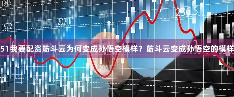 51我要配资筋斗云为何变成孙悟空模样？筋斗云变成孙悟空的模样