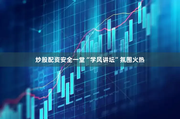 炒股配资安全一堂“学风讲坛”氛围火热