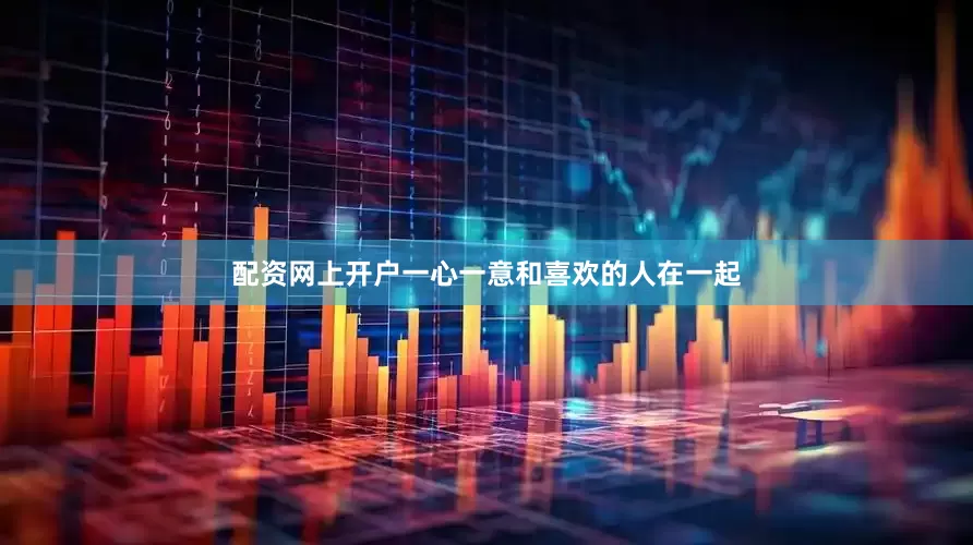 配资网上开户一心一意和喜欢的人在一起