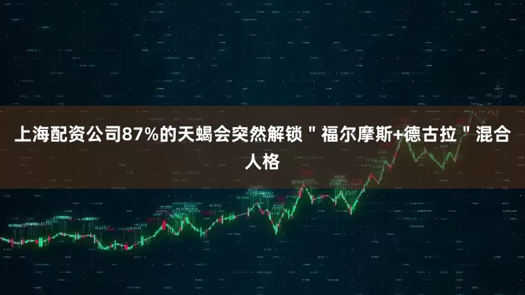 上海配资公司87%的天蝎会突然解锁＂福尔摩斯+德古拉＂混合人格