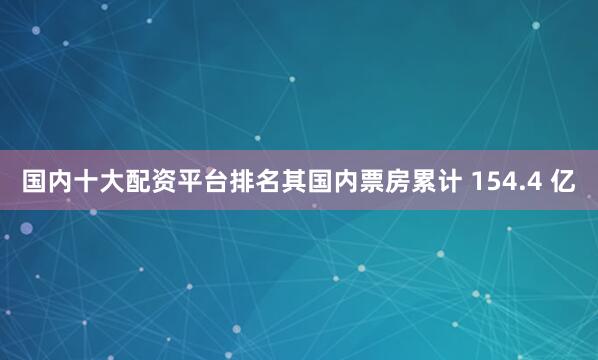 国内十大配资平台排名其国内票房累计 154.4 亿