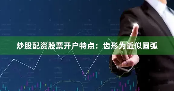 炒股配资股票开户特点：齿形为近似圆弧