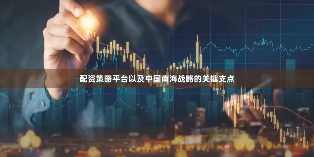 配资策略平台以及中国南海战略的关键支点