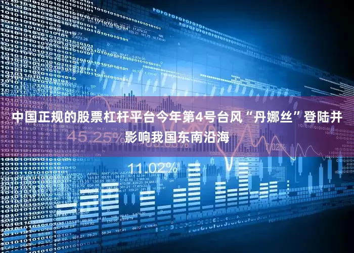 中国正规的股票杠杆平台今年第4号台风“丹娜丝”登陆并影响我国东南沿海