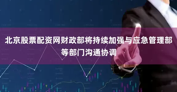 北京股票配资网财政部将持续加强与应急管理部等部门沟通协调