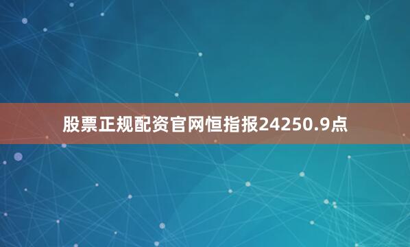 股票正规配资官网恒指报24250.9点