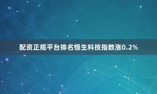 配资正规平台排名恒生科技指数涨0.2%