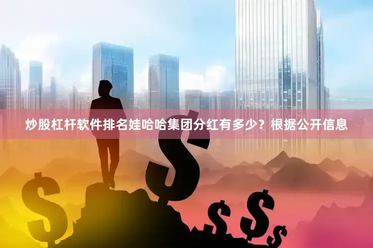 炒股杠杆软件排名娃哈哈集团分红有多少？　　根据公开信息