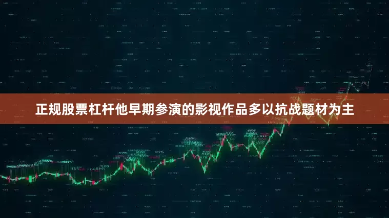 正规股票杠杆他早期参演的影视作品多以抗战题材为主