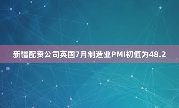 新疆配资公司英国7月制造业PMI初值为48.2
