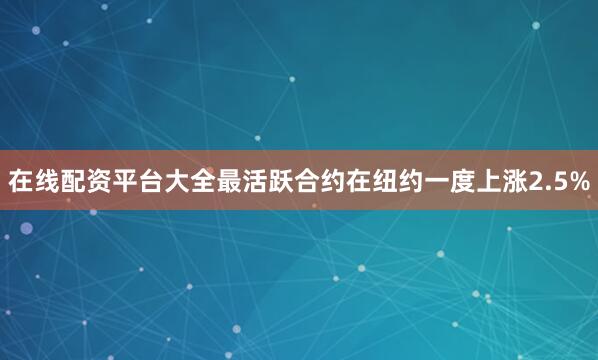 在线配资平台大全　　最活跃合约在纽约一度上涨2.5%