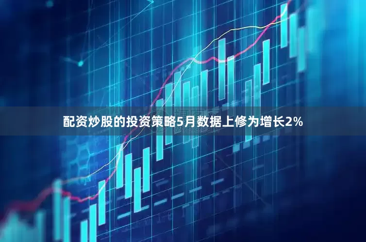 配资炒股的投资策略5月数据上修为增长2%