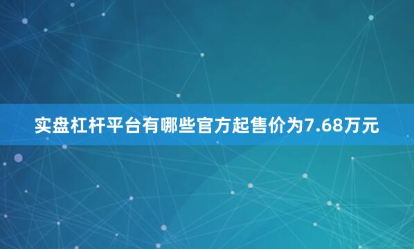 实盘杠杆平台有哪些官方起售价为7.68万元