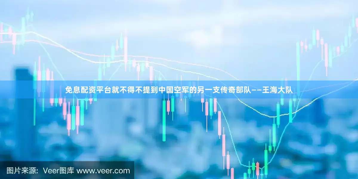 免息配资平台就不得不提到中国空军的另一支传奇部队——王海大队