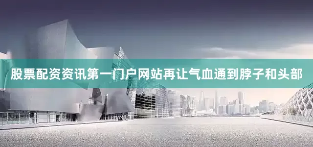 股票配资资讯第一门户网站再让气血通到脖子和头部