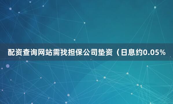 配资查询网站需找担保公司垫资（日息约0.05%