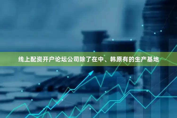 线上配资开户论坛公司除了在中、韩原有的生产基地