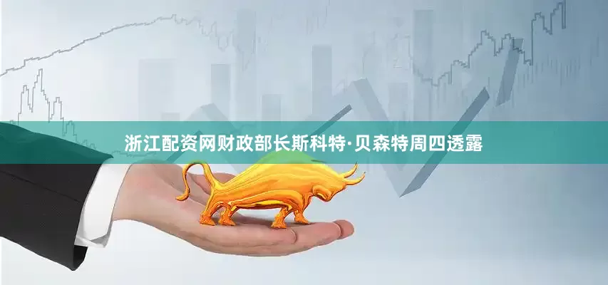 浙江配资网财政部长斯科特·贝森特周四透露