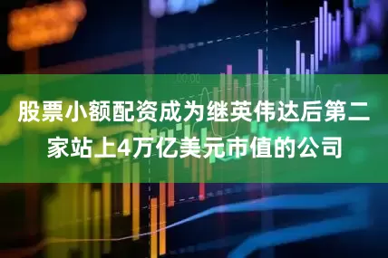 股票小额配资成为继英伟达后第二家站上4万亿美元市值的公司